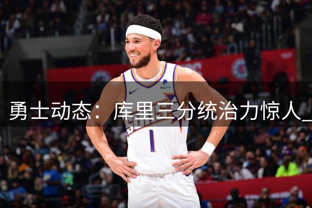 勇士动态：库里三分统治力惊人 本西蒙斯弃选内情 新秀球员获青睐